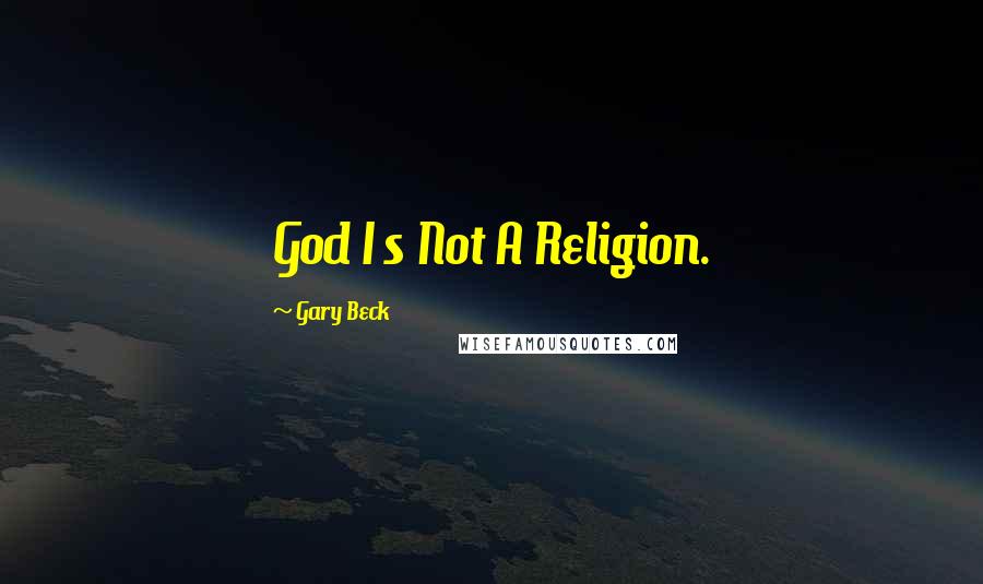 Gary Beck Quotes: God I s Not A Religion.