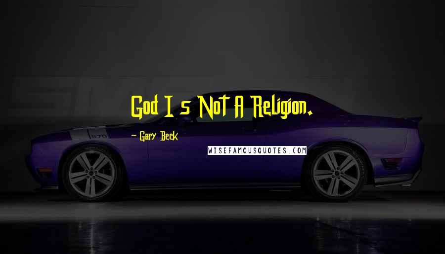 Gary Beck Quotes: God I s Not A Religion.