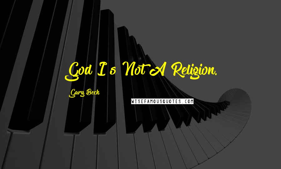 Gary Beck Quotes: God I s Not A Religion.