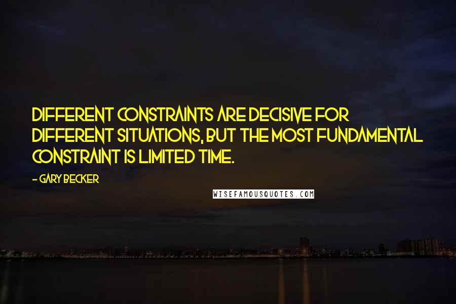 Gary Becker Quotes: Different constraints are decisive for different situations, but the most fundamental constraint is limited time.