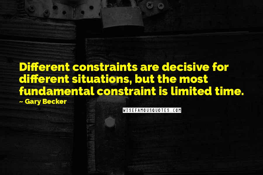 Gary Becker Quotes: Different constraints are decisive for different situations, but the most fundamental constraint is limited time.