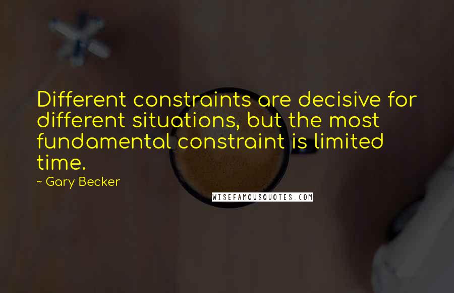 Gary Becker Quotes: Different constraints are decisive for different situations, but the most fundamental constraint is limited time.