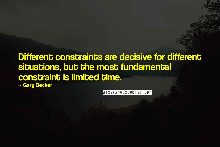 Gary Becker Quotes: Different constraints are decisive for different situations, but the most fundamental constraint is limited time.