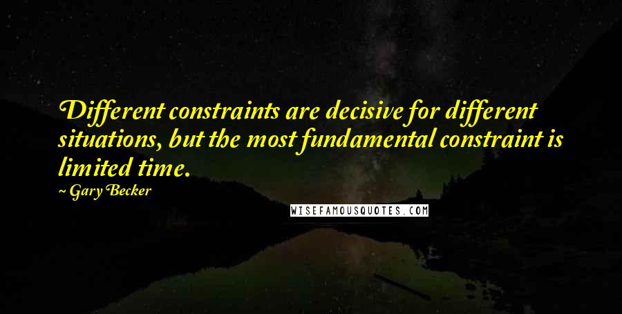 Gary Becker Quotes: Different constraints are decisive for different situations, but the most fundamental constraint is limited time.