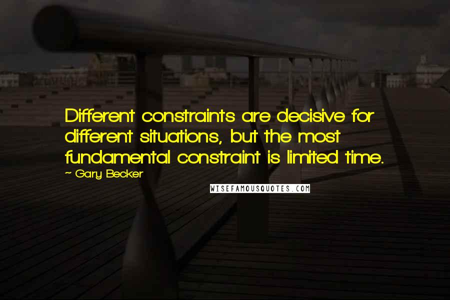 Gary Becker Quotes: Different constraints are decisive for different situations, but the most fundamental constraint is limited time.