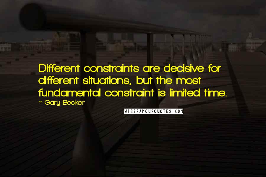 Gary Becker Quotes: Different constraints are decisive for different situations, but the most fundamental constraint is limited time.