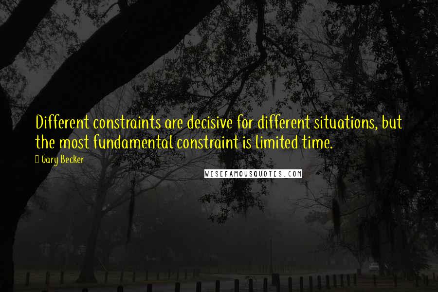 Gary Becker Quotes: Different constraints are decisive for different situations, but the most fundamental constraint is limited time.