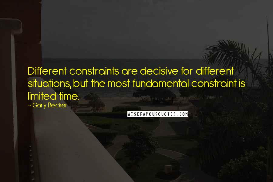 Gary Becker Quotes: Different constraints are decisive for different situations, but the most fundamental constraint is limited time.