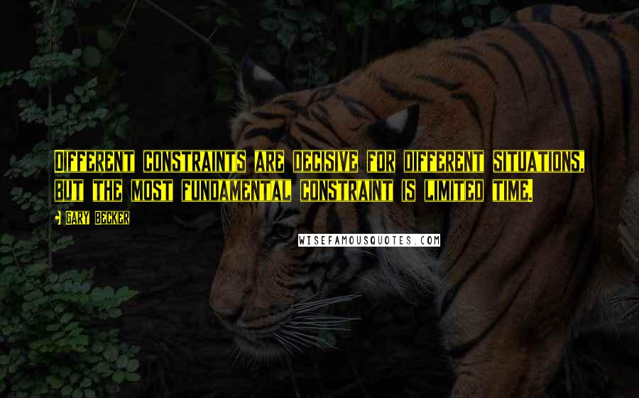 Gary Becker Quotes: Different constraints are decisive for different situations, but the most fundamental constraint is limited time.