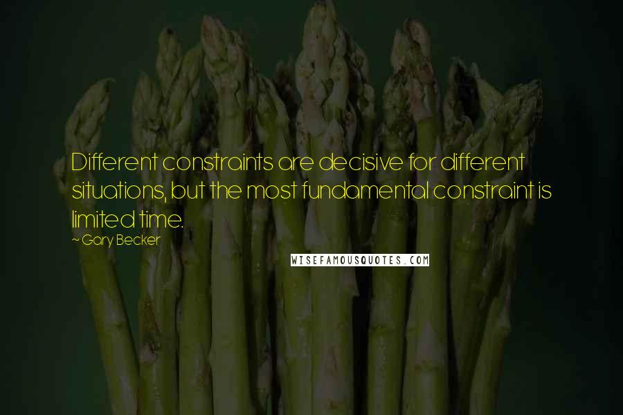 Gary Becker Quotes: Different constraints are decisive for different situations, but the most fundamental constraint is limited time.