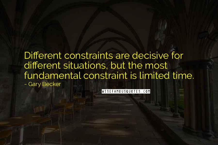 Gary Becker Quotes: Different constraints are decisive for different situations, but the most fundamental constraint is limited time.