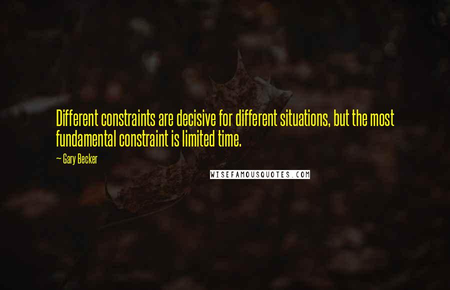 Gary Becker Quotes: Different constraints are decisive for different situations, but the most fundamental constraint is limited time.