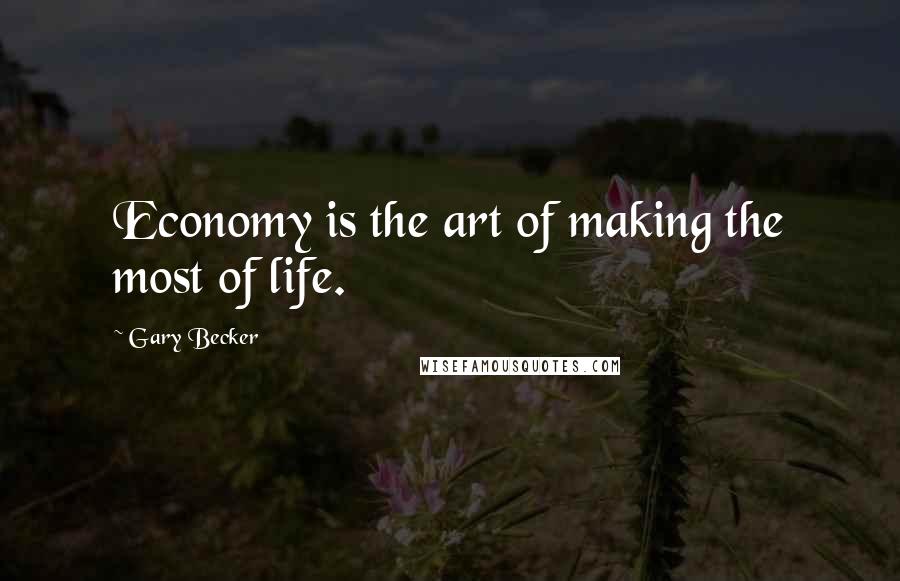 Gary Becker Quotes: Economy is the art of making the most of life.