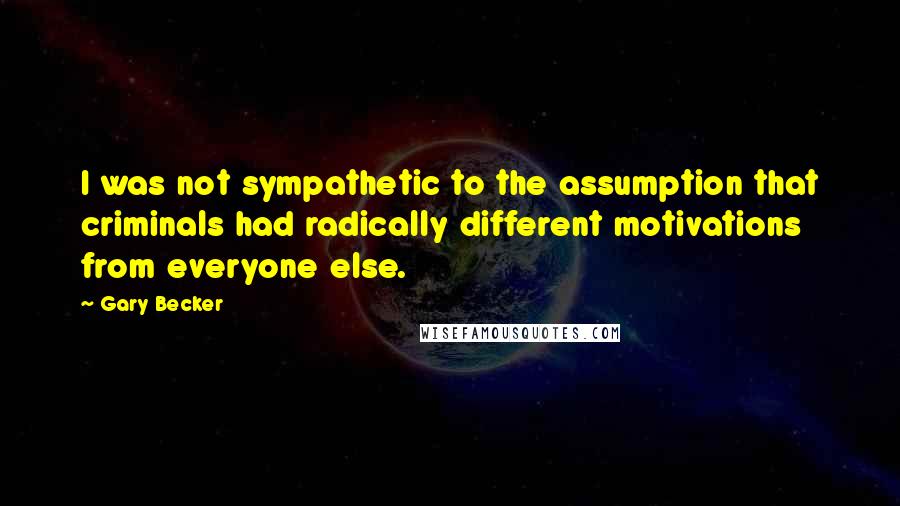 Gary Becker Quotes: I was not sympathetic to the assumption that criminals had radically different motivations from everyone else.