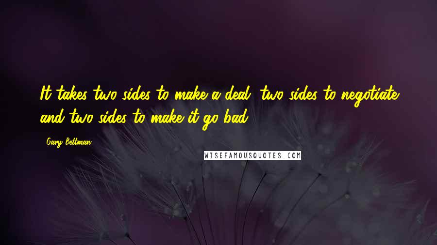 Gary Bettman Quotes: It takes two sides to make a deal, two sides to negotiate and two sides to make it go bad.