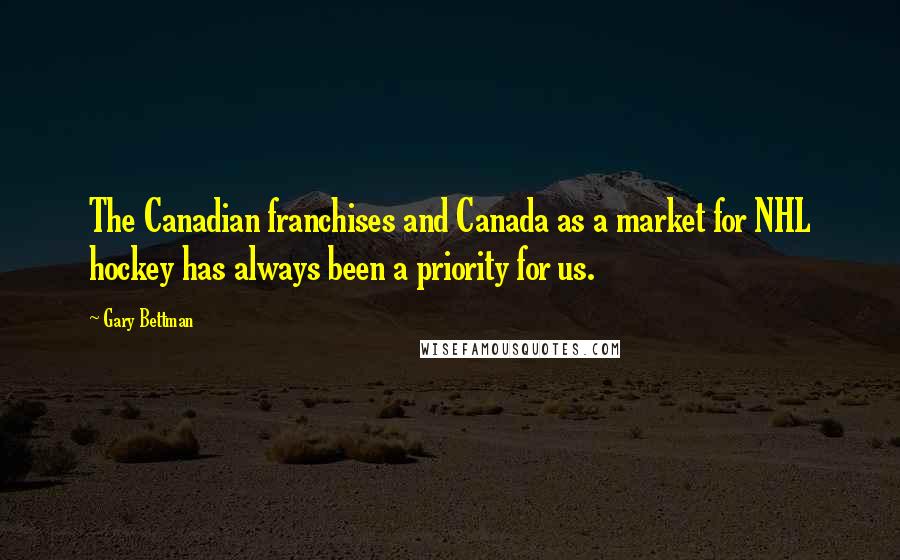 Gary Bettman Quotes: The Canadian franchises and Canada as a market for NHL hockey has always been a priority for us.