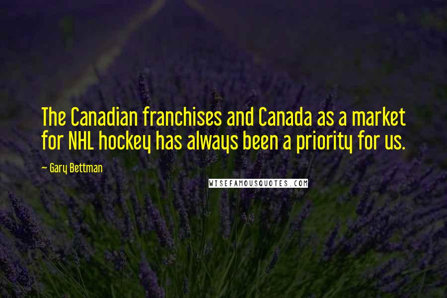 Gary Bettman Quotes: The Canadian franchises and Canada as a market for NHL hockey has always been a priority for us.