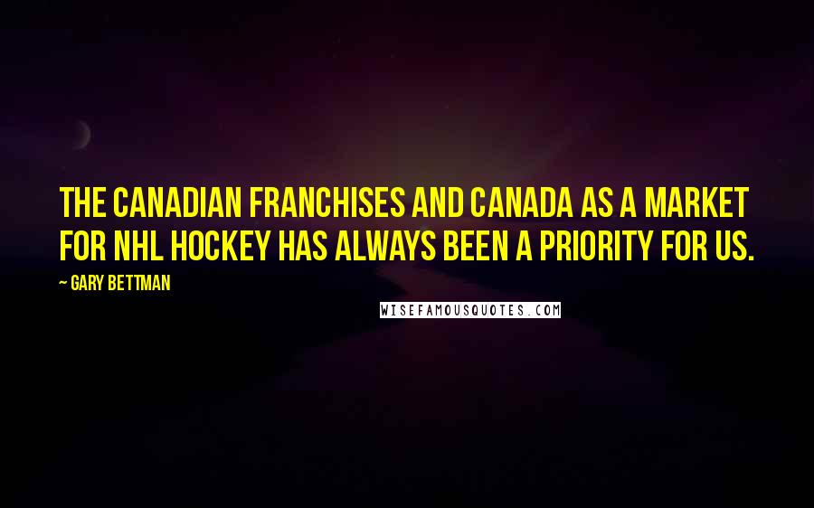 Gary Bettman Quotes: The Canadian franchises and Canada as a market for NHL hockey has always been a priority for us.