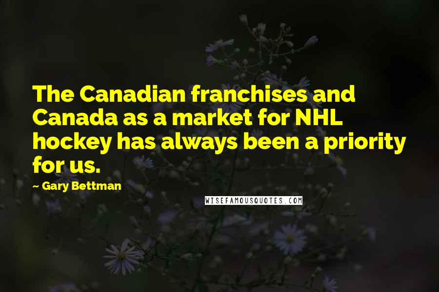 Gary Bettman Quotes: The Canadian franchises and Canada as a market for NHL hockey has always been a priority for us.