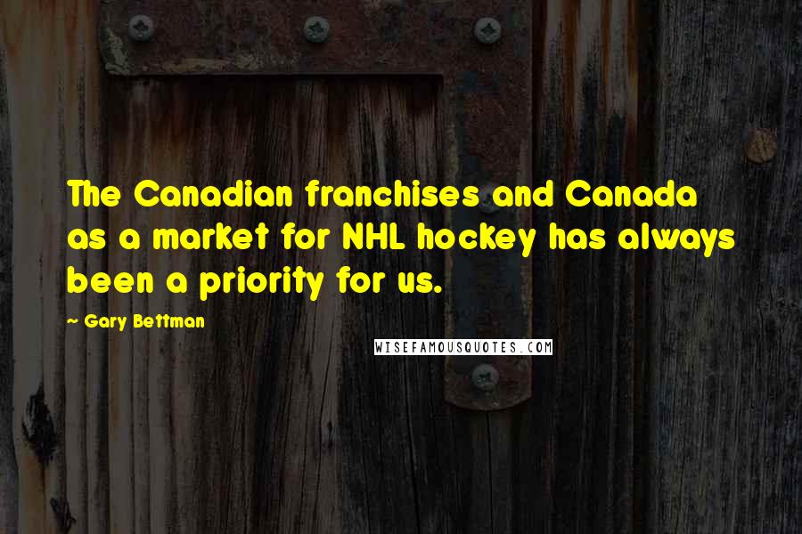 Gary Bettman Quotes: The Canadian franchises and Canada as a market for NHL hockey has always been a priority for us.