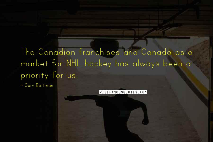 Gary Bettman Quotes: The Canadian franchises and Canada as a market for NHL hockey has always been a priority for us.