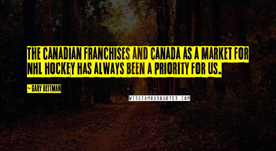 Gary Bettman Quotes: The Canadian franchises and Canada as a market for NHL hockey has always been a priority for us.