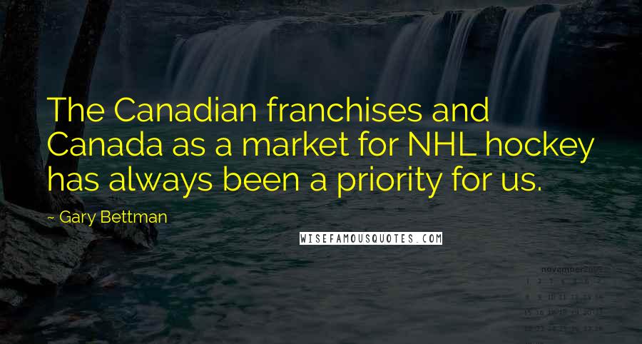 Gary Bettman Quotes: The Canadian franchises and Canada as a market for NHL hockey has always been a priority for us.