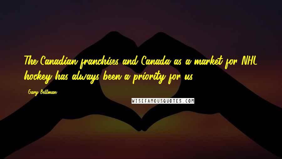 Gary Bettman Quotes: The Canadian franchises and Canada as a market for NHL hockey has always been a priority for us.