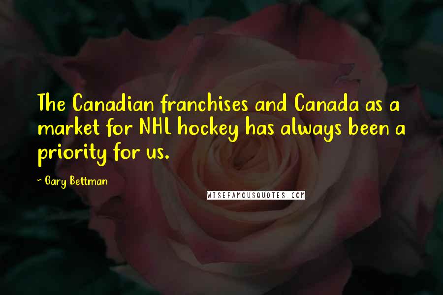 Gary Bettman Quotes: The Canadian franchises and Canada as a market for NHL hockey has always been a priority for us.