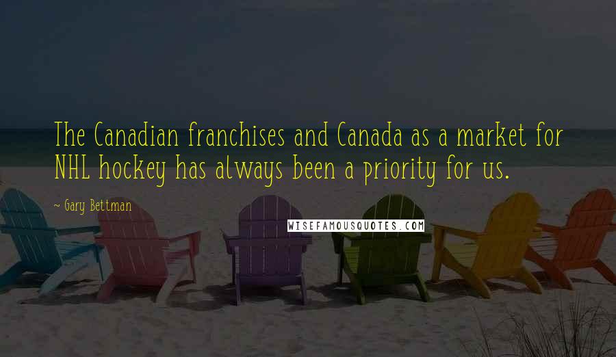 Gary Bettman Quotes: The Canadian franchises and Canada as a market for NHL hockey has always been a priority for us.