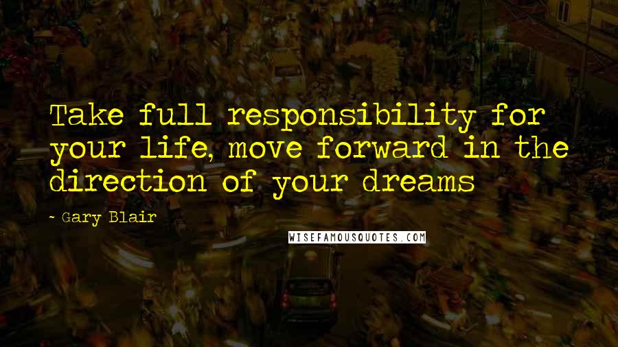 Gary Blair Quotes: Take full responsibility for your life, move forward in the direction of your dreams