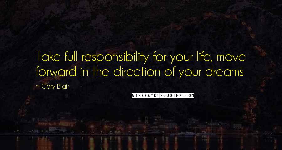 Gary Blair Quotes: Take full responsibility for your life, move forward in the direction of your dreams