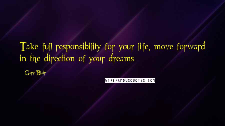 Gary Blair Quotes: Take full responsibility for your life, move forward in the direction of your dreams