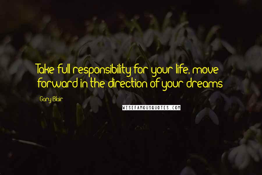 Gary Blair Quotes: Take full responsibility for your life, move forward in the direction of your dreams