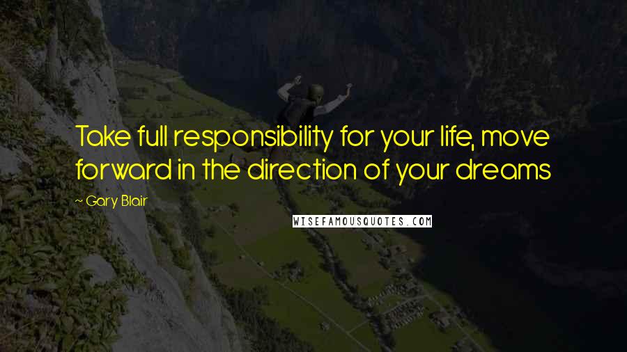 Gary Blair Quotes: Take full responsibility for your life, move forward in the direction of your dreams