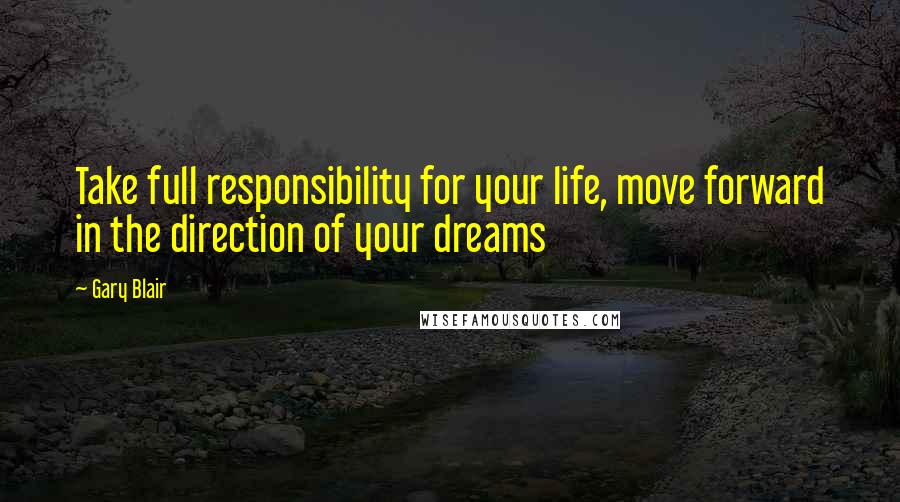 Gary Blair Quotes: Take full responsibility for your life, move forward in the direction of your dreams