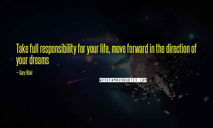 Gary Blair Quotes: Take full responsibility for your life, move forward in the direction of your dreams