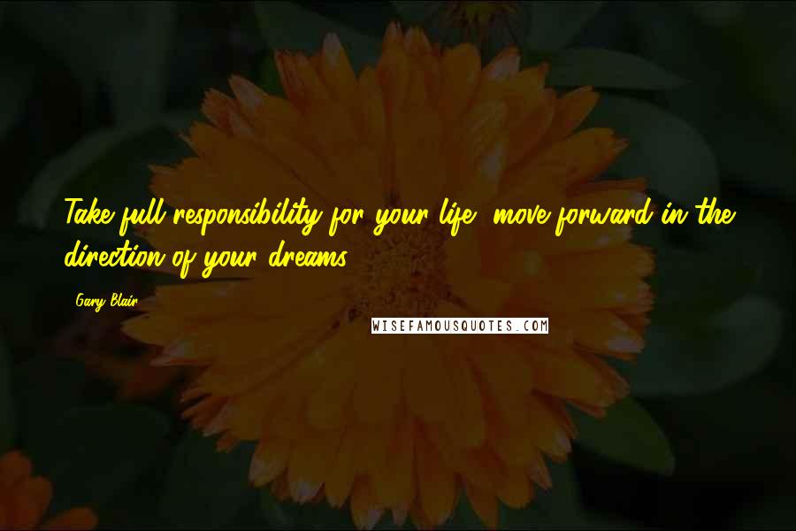 Gary Blair Quotes: Take full responsibility for your life, move forward in the direction of your dreams