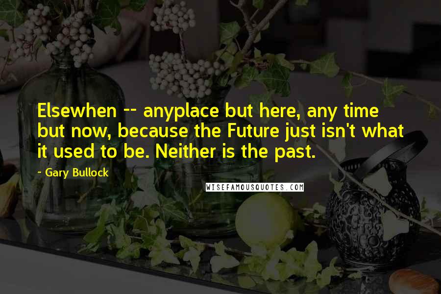 Gary Bullock Quotes: Elsewhen -- anyplace but here, any time but now, because the Future just isn't what it used to be. Neither is the past.