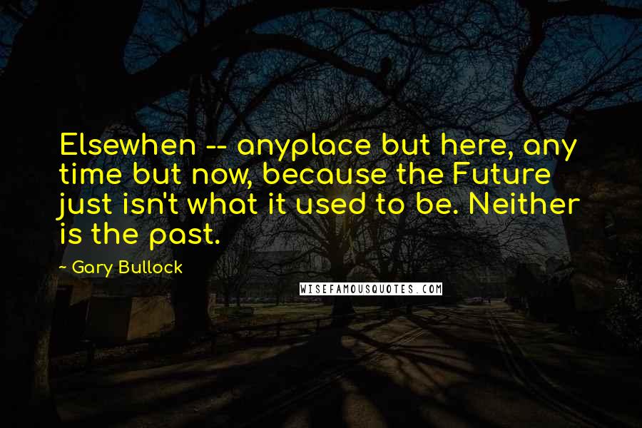 Gary Bullock Quotes: Elsewhen -- anyplace but here, any time but now, because the Future just isn't what it used to be. Neither is the past.