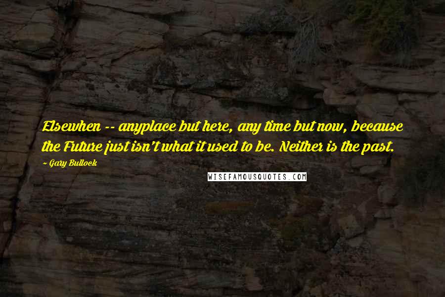 Gary Bullock Quotes: Elsewhen -- anyplace but here, any time but now, because the Future just isn't what it used to be. Neither is the past.