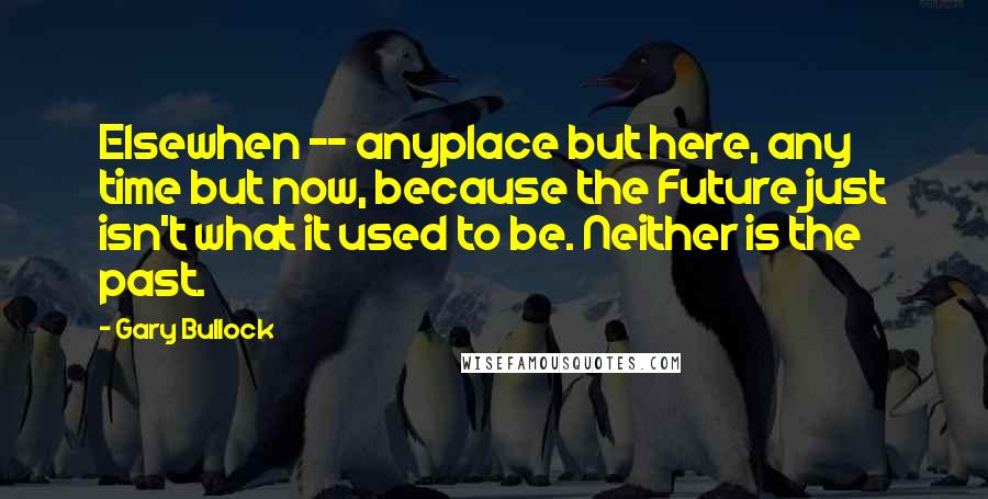 Gary Bullock Quotes: Elsewhen -- anyplace but here, any time but now, because the Future just isn't what it used to be. Neither is the past.