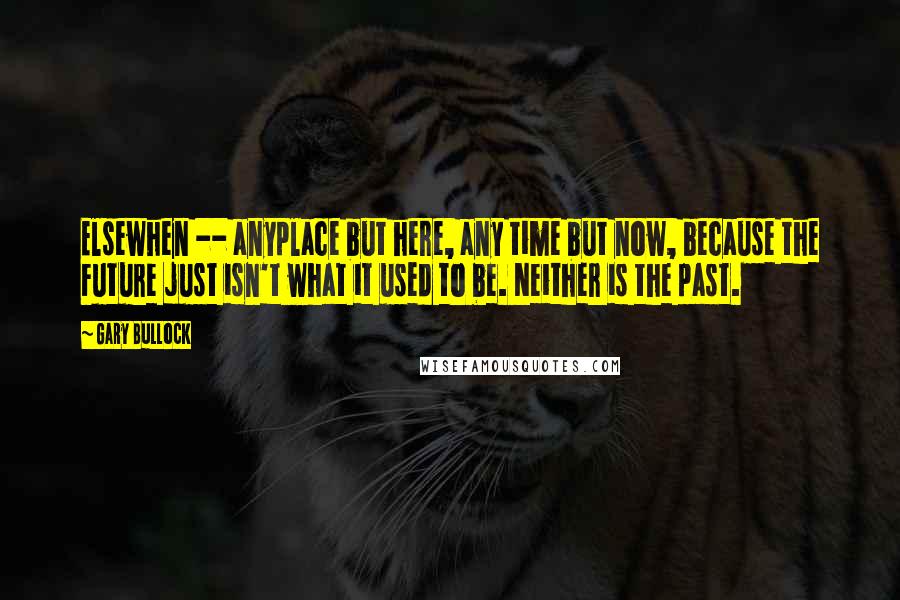 Gary Bullock Quotes: Elsewhen -- anyplace but here, any time but now, because the Future just isn't what it used to be. Neither is the past.