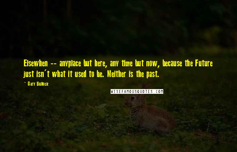 Gary Bullock Quotes: Elsewhen -- anyplace but here, any time but now, because the Future just isn't what it used to be. Neither is the past.