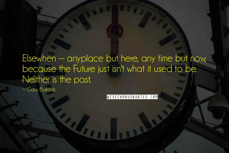 Gary Bullock Quotes: Elsewhen -- anyplace but here, any time but now, because the Future just isn't what it used to be. Neither is the past.