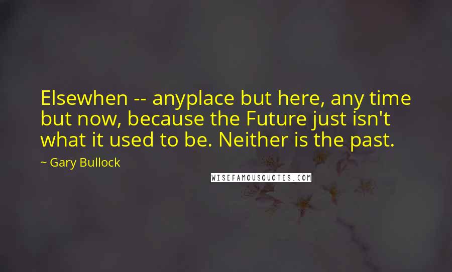 Gary Bullock Quotes: Elsewhen -- anyplace but here, any time but now, because the Future just isn't what it used to be. Neither is the past.