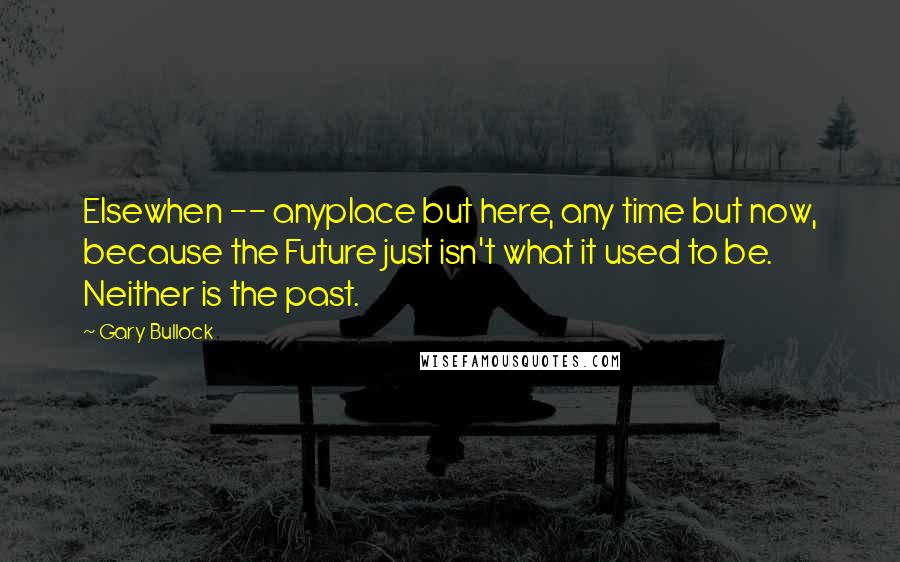 Gary Bullock Quotes: Elsewhen -- anyplace but here, any time but now, because the Future just isn't what it used to be. Neither is the past.