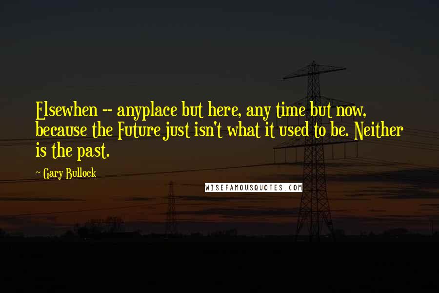 Gary Bullock Quotes: Elsewhen -- anyplace but here, any time but now, because the Future just isn't what it used to be. Neither is the past.