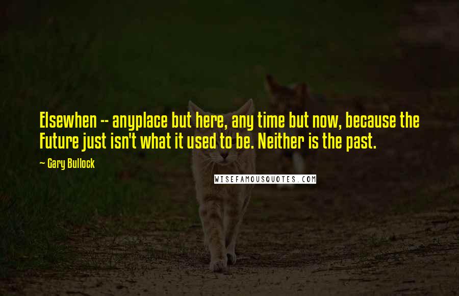 Gary Bullock Quotes: Elsewhen -- anyplace but here, any time but now, because the Future just isn't what it used to be. Neither is the past.