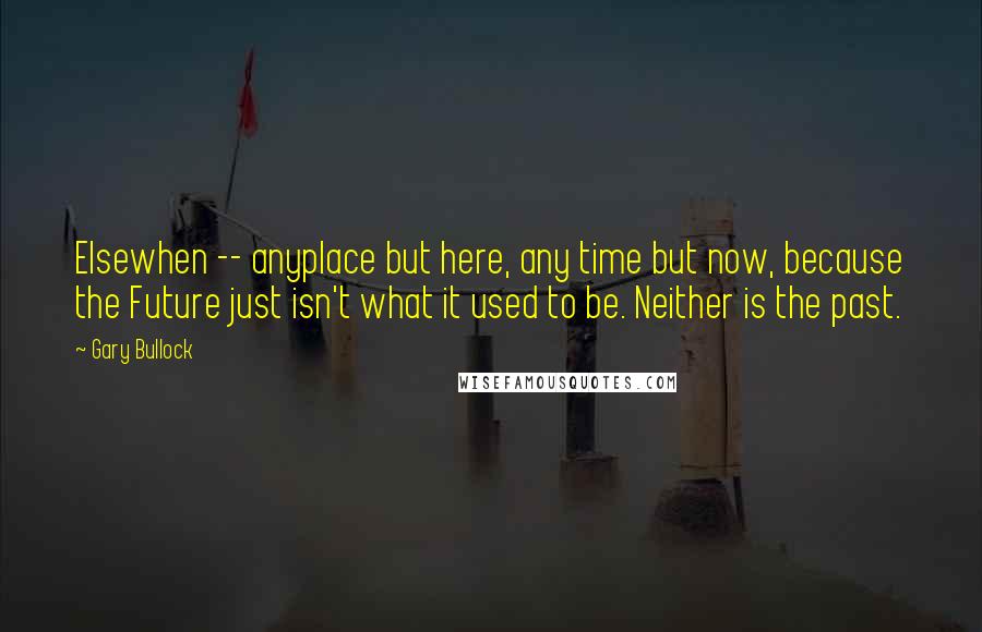 Gary Bullock Quotes: Elsewhen -- anyplace but here, any time but now, because the Future just isn't what it used to be. Neither is the past.